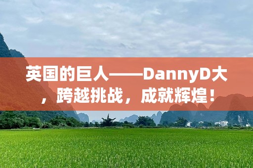 英国的巨人——DannyD大，跨越挑战，成就辉煌！