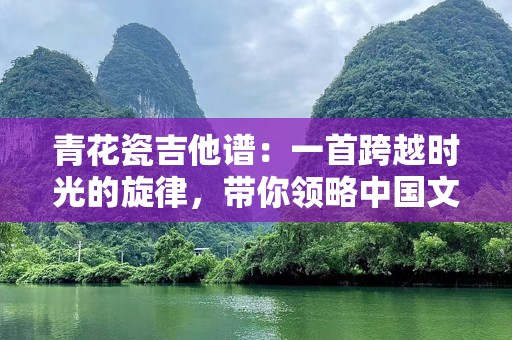 青花瓷吉他谱：一首跨越时光的旋律，带你领略中国文化的魅力