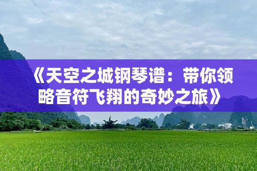 《天空之城钢琴谱：带你领略音符飞翔的奇妙之旅》