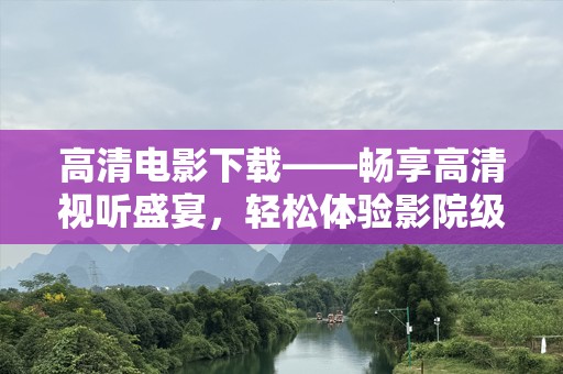 高清电影下载——畅享高清视听盛宴，轻松体验影院级视觉享受