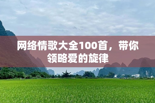 网络情歌大全100首，带你领略爱的旋律