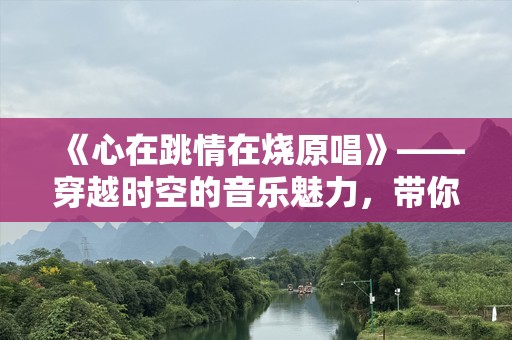 《心在跳情在烧原唱》——穿越时空的音乐魅力，带你领略心跳的热力