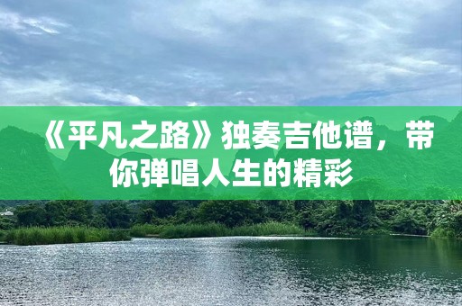 《平凡之路》独奏吉他谱，带你弹唱人生的精彩