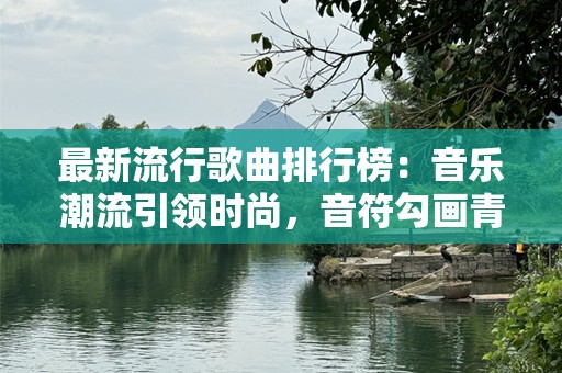 最新流行歌曲排行榜：音乐潮流引领时尚，音符勾画青春旋律
