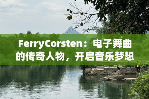 FerryCorsten：电子舞曲的传奇人物，开启音乐梦想之旅