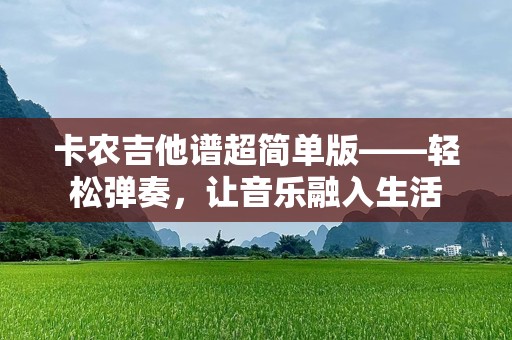 卡农吉他谱超简单版——轻松弹奏，让音乐融入生活