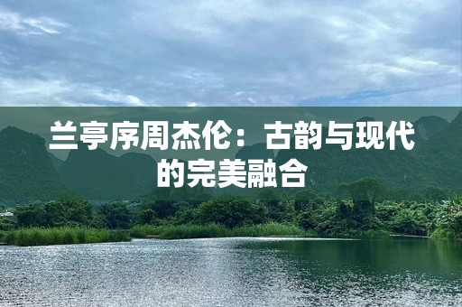 兰亭序周杰伦：古韵与现代的完美融合