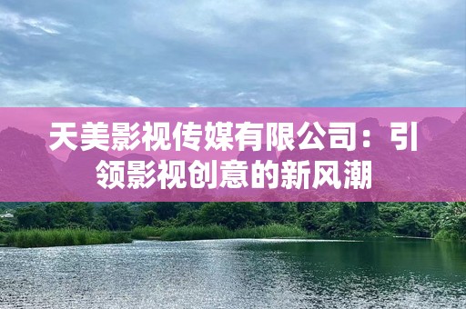 天美影视传媒有限公司：引领影视创意的新风潮