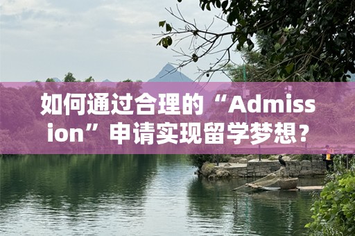 如何通过合理的“Admission”申请实现留学梦想？
