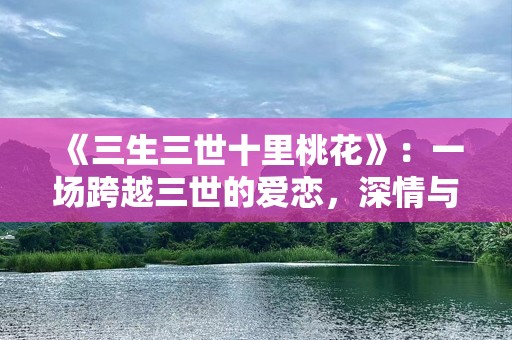 《三生三世十里桃花》：一场跨越三世的爱恋，深情与宿命的纠葛