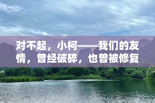 对不起，小柯——我们的友情，曾经破碎，也曾被修复
