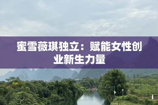 蜜雪薇琪独立：赋能女性创业新生力量