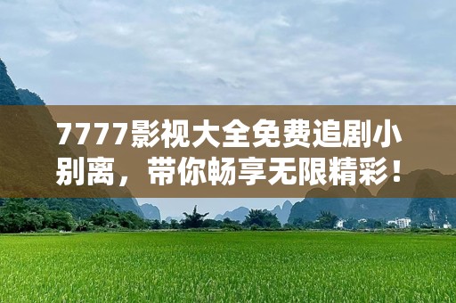 7777影视大全免费追剧小别离，带你畅享无限精彩！