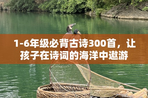 1-6年级必背古诗300首，让孩子在诗词的海洋中遨游