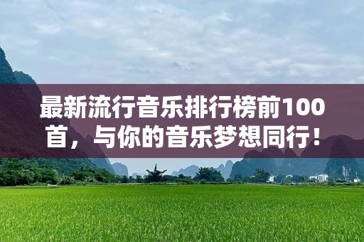 最新流行音乐排行榜前100首，与你的音乐梦想同行！
