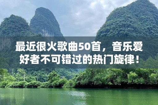 最近很火歌曲50首，音乐爱好者不可错过的热门旋律！