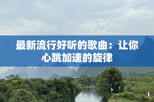 最新流行好听的歌曲：让你心跳加速的旋律