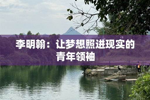 李明翰：让梦想照进现实的青年领袖