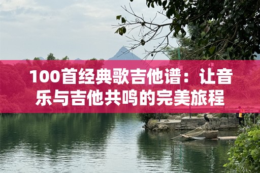100首经典歌吉他谱：让音乐与吉他共鸣的完美旅程