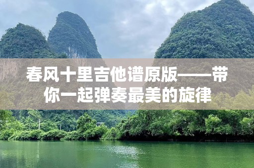春风十里吉他谱原版——带你一起弹奏最美的旋律