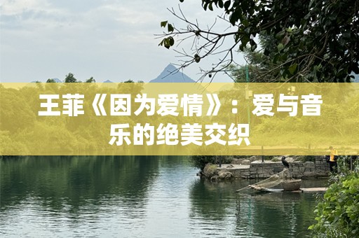 王菲《因为爱情》：爱与音乐的绝美交织