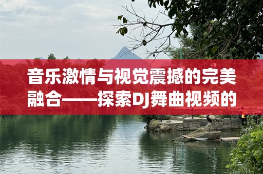 音乐***与视觉震撼的完美融合——探索DJ舞曲视频的魅力
