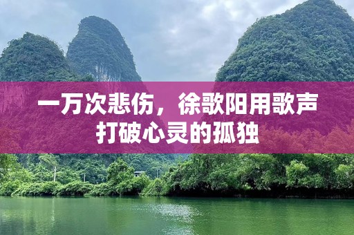 一万次悲伤，徐歌阳用歌声打破心灵的孤独