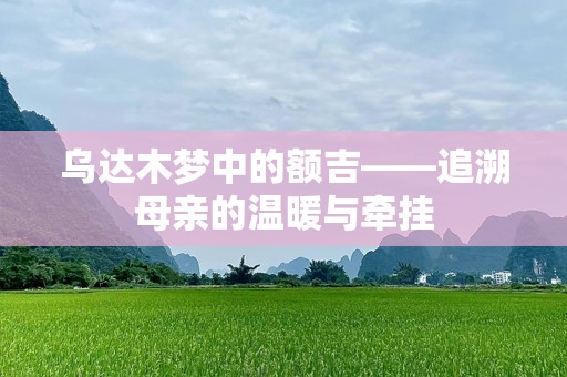乌达木梦中的额吉——追溯母亲的温暖与牵挂