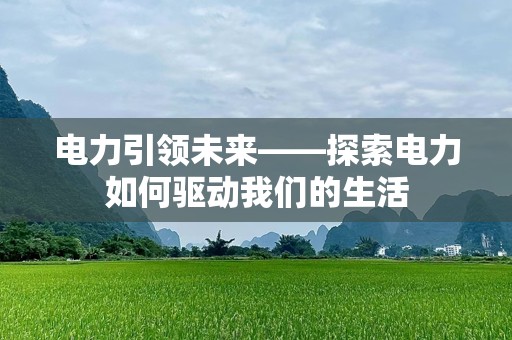 电力引领未来——探索电力如何驱动我们的生活