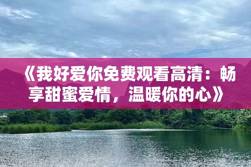 《我好爱你免费观看高清：畅享甜蜜爱情，温暖你的心》
