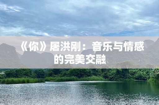 《你》屠洪刚：音乐与情感的完美交融