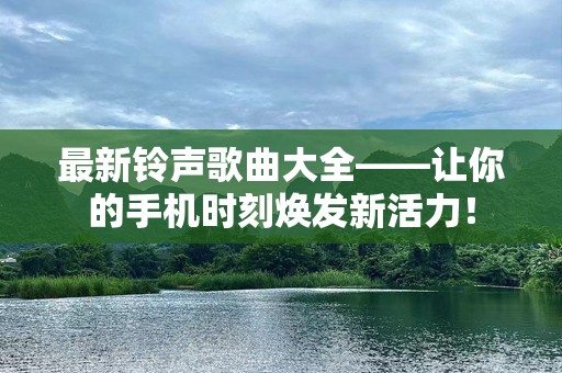 最新铃声歌曲大全——让你的手机时刻焕发新活力！