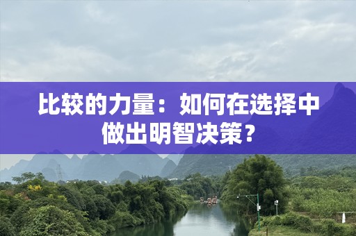 比较的力量：如何在选择中做出明智决策？