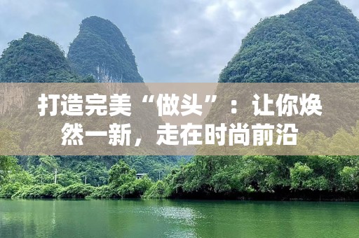打造完美“做头”：让你焕然一新，走在时尚前沿