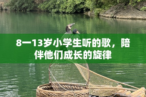 8一13岁小学生听的歌，陪伴他们成长的旋律