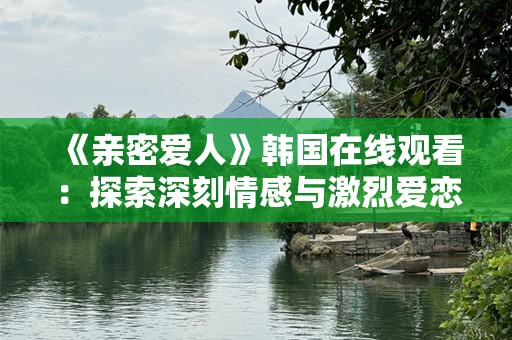 《亲密爱人》韩国在线观看：探索深刻情感与激烈爱恋的极致体验