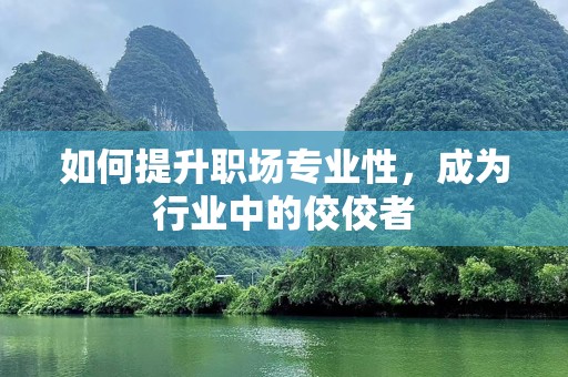 如何提升职场专业性，成为行业中的佼佼者