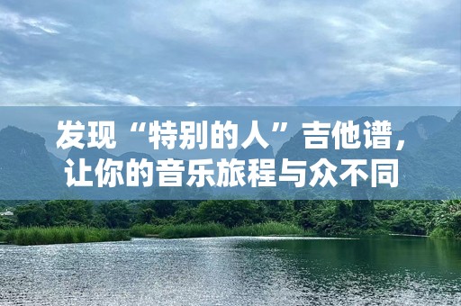 发现“特别的人”吉他谱，让你的音乐旅程与众不同