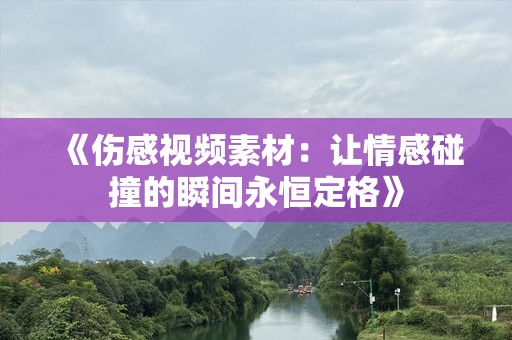 《伤感视频素材：让情感碰撞的瞬间永恒定格》