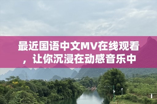 最近国语中文MV在线观看，让你沉浸在动感音乐中