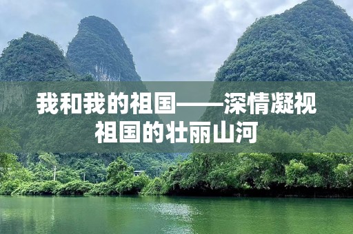 我和我的祖国——深情凝视祖国的壮丽山河