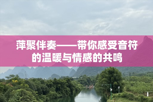 萍聚伴奏——带你感受音符的温暖与情感的共鸣