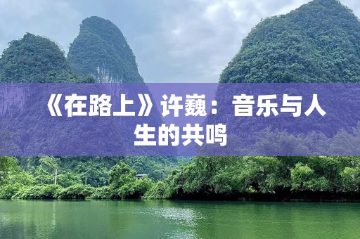 《在路上》许巍：音乐与人生的共鸣