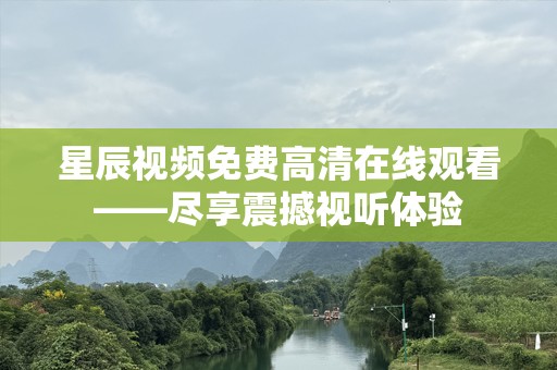 星辰视频免费高清在线观看——尽享震撼视听体验