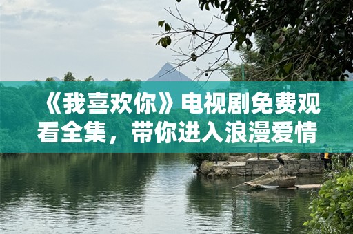 《我喜欢你》电视剧免费观看全集，带你进入浪漫爱情的世界