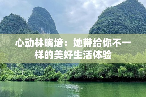 心动林晓培：她带给你不一样的美好生活体验