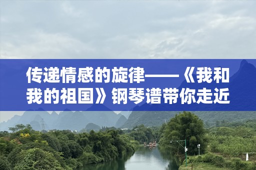 传递情感的旋律——《我和我的祖国》钢琴谱带你走近音乐的心灵