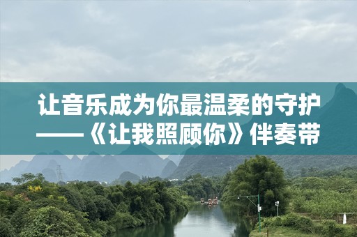 让音乐成为你最温柔的守护——《让我照顾你》伴奏带给你的心灵抚慰