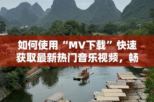 如何使用“MV下载”快速获取最新热门音乐视频，畅享视听盛宴