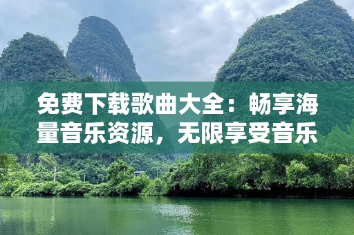 免费下载歌曲大全：畅享海量音乐资源，无限享受音乐盛宴！